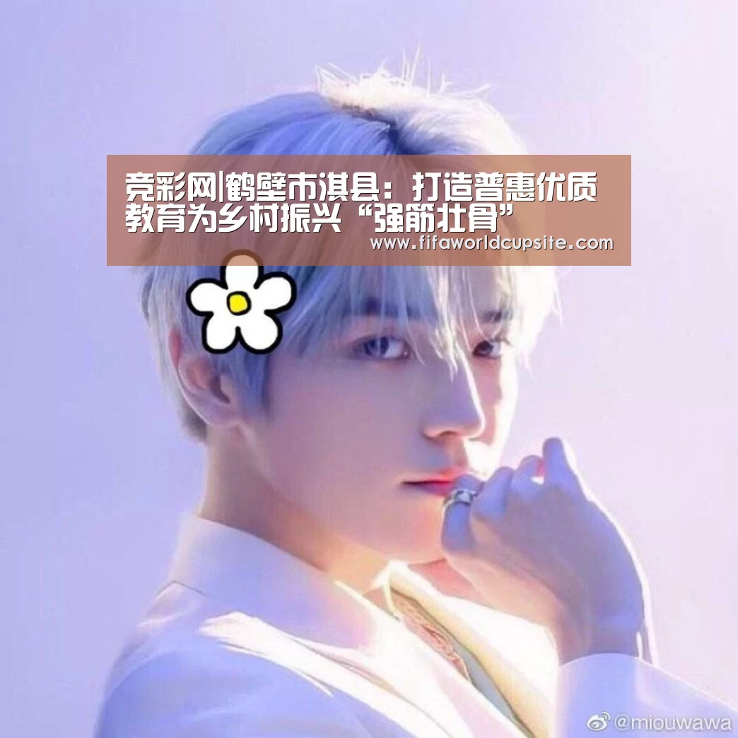 竞彩网|鹤壁市淇县：打造普惠优质教育为乡村振兴“强筋壮骨”