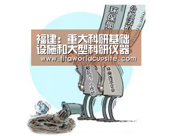 福建：重大科研基础设施和大型科研仪器向社会开放_世界杯竞猜平台官网